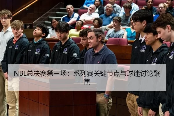 NBL总决赛第三场：系列赛关键节点与球迷讨论聚焦 | c7