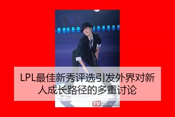 LPL最佳新秀评选引发外界对新人成长路径的多重讨论